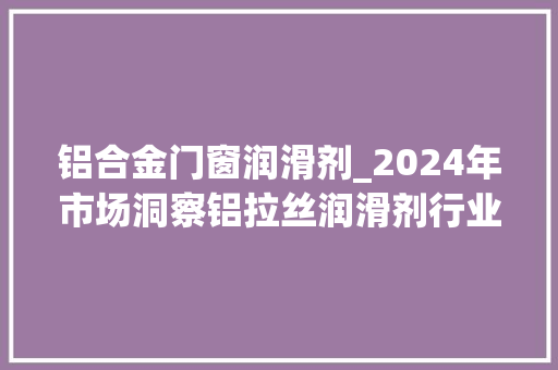 铝合金门窗润滑剂_2024年市场洞察铝拉丝润滑剂行业申报