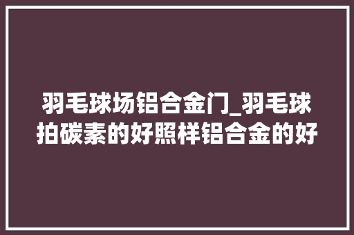 羽毛球场铝合金门_羽毛球拍碳素的好照样铝合金的好