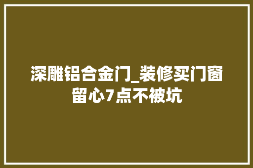 深雕铝合金门_装修买门窗留心7点不被坑