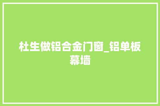 杜生做铝合金门窗_铝单板幕墙 塑钢门