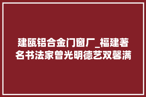 建瓯铝合金门窗厂_福建著名书法家曾光明德艺双馨满纸才情