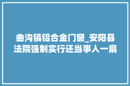 曲沟镇铝合金门窗_安阳县法院强制实行还当事人一扇透明窗