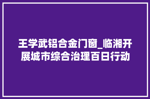 王学武铝合金门窗_临湘开展城市综合治理百日行动