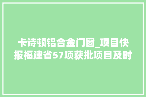卡诗顿铝合金门窗_项目快报福建省57项获批项目及时宣告抓住收成商机