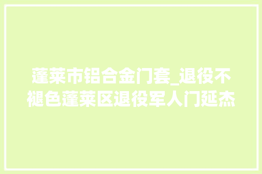 蓬莱市铝合金门套_退役不褪色蓬莱区退役军人门延杰用心传递大年夜爱
