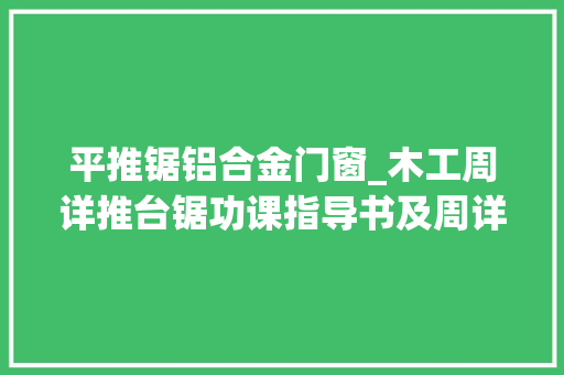 平推锯铝合金门窗_木工周详推台锯功课指导书及周详裁板锯锯片的精确选择运用技巧 复合门