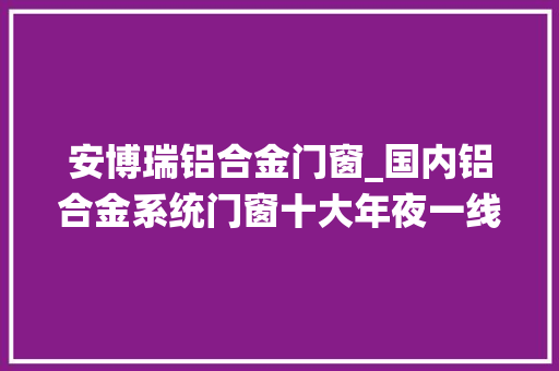 安博瑞铝合金门窗_国内铝合金系统门窗十大年夜一线品牌有哪些 铝合金门