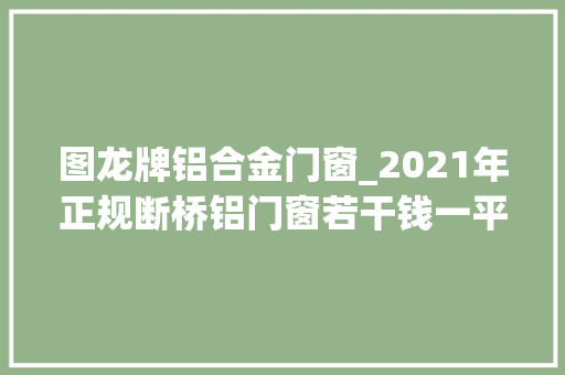 图龙牌铝合金门窗_2021年正规断桥铝门窗若干钱一平 防火门