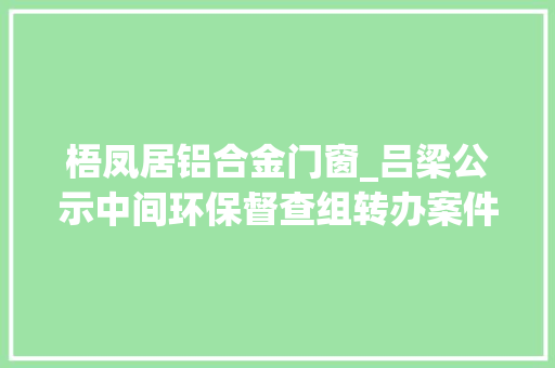 梧凤居铝合金门窗_吕梁公示中间环保督查组转办案件查询访问处理情况第29批