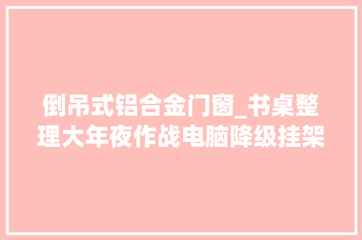 倒吊式铝合金门窗_书桌整理大年夜作战电脑降级挂架改造桌下布线