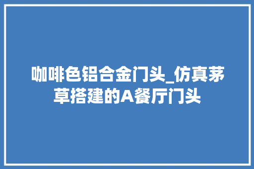 咖啡色铝合金门头_仿真茅草搭建的A餐厅门头