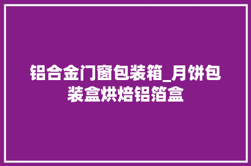 铝合金门窗包装箱_月饼包装盒烘焙铝箔盒