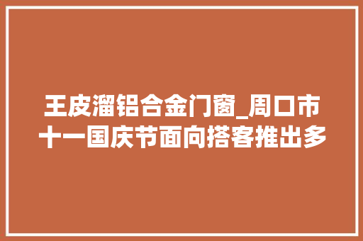 王皮溜铝合金门窗_周口市十一国庆节面向搭客推出多项文旅活动