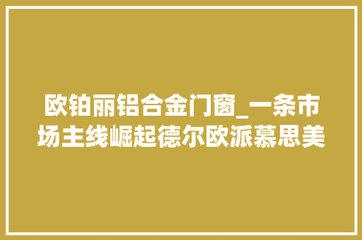 欧铂丽铝合金门窗_一条市场主线崛起德尔欧派慕思美克们都已全力出战