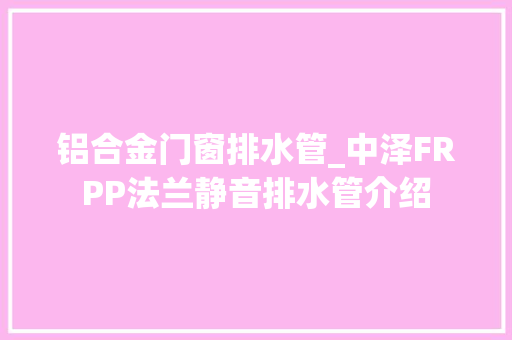 铝合金门窗排水管_中泽FRPP法兰静音排水管介绍