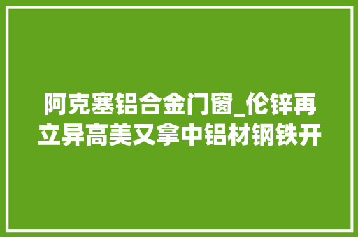阿克塞铝合金门窗_伦锌再立异高美又拿中铝材钢铁开刀