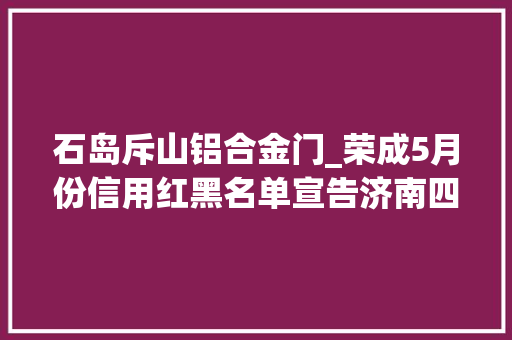 石岛斥山铝合金门_荣成5月份信用红黑名单宣告济南四建等上黑名单 推拉门
