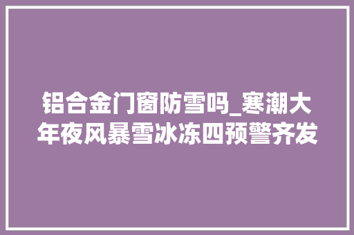 铝合金门窗防雪吗_寒潮大年夜风暴雪冰冻四预警齐发洛比亚门窗守住家的温度