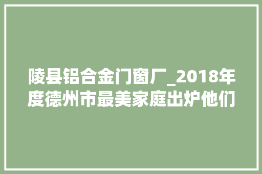 陵县铝合金门窗厂_2018年度德州市最美家庭出炉他们的事迹令人动容
