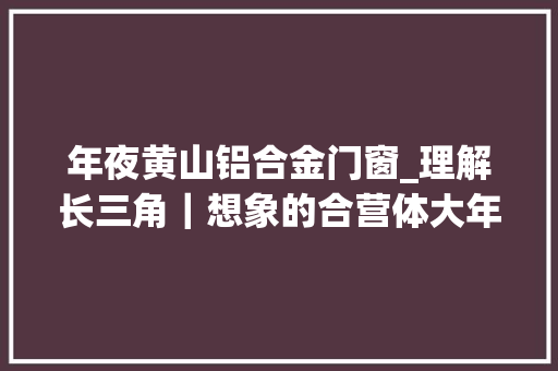 年夜黄山铝合金门窗_理解长三角｜想象的合营体大年夜黄山构想若何从概念到IP