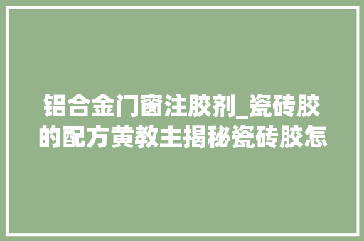 铝合金门窗注胶剂_瓷砖胶的配方黄教主揭秘瓷砖胶怎么去除