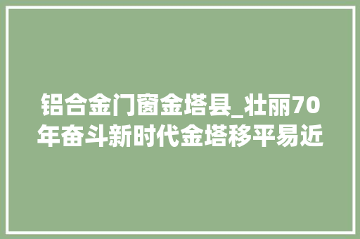 铝合金门窗金塔县_壮丽70年奋斗新时代金塔移平易近村里的新生活