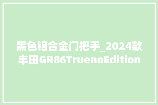 黑色铝合金门把手_2024款丰田GR86TruenoEdition评测致鬼火少年青春