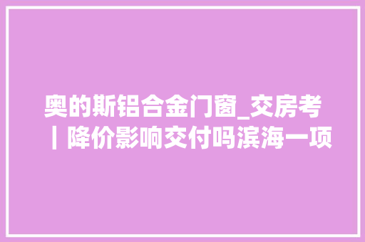奥的斯铝合金门窗_交房考｜降价影响交付吗滨海一项目交付实探