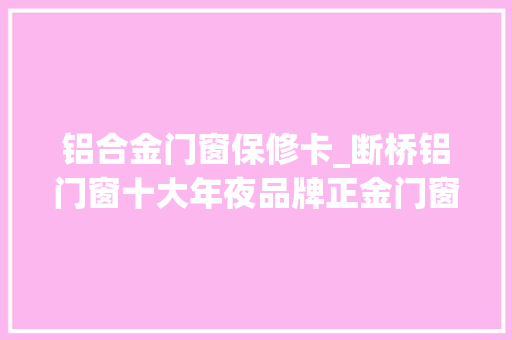 铝合金门窗保修卡_断桥铝门窗十大年夜品牌正金门窗行业首创全国联保质保做事
