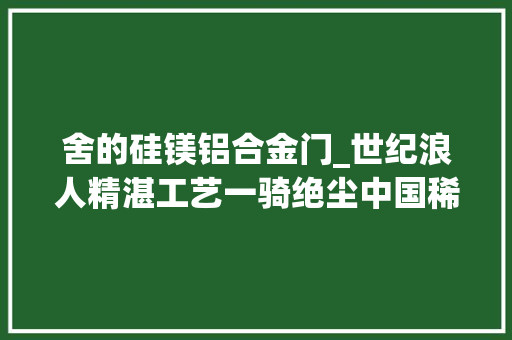 舍的硅镁铝合金门_世纪浪人精湛工艺一骑绝尘中国稀土开始绝地还击