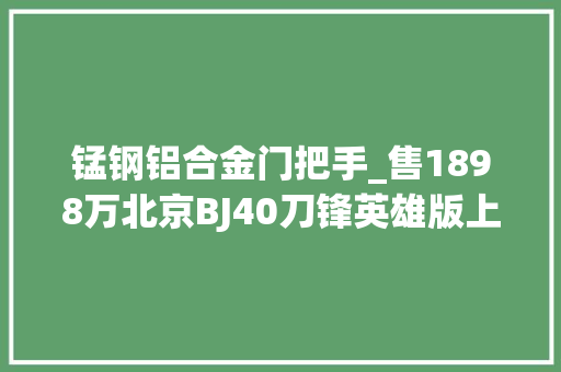 锰钢铝合金门把手_售1898万北京BJ40刀锋英雄版上市可玩性更高