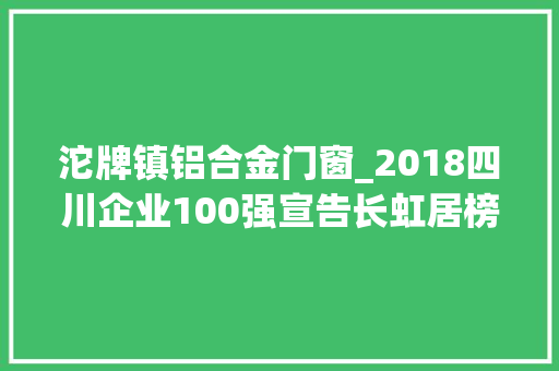 沱牌镇铝合金门窗_2018四川企业100强宣告长虹居榜首五粮液排第二 复合门
