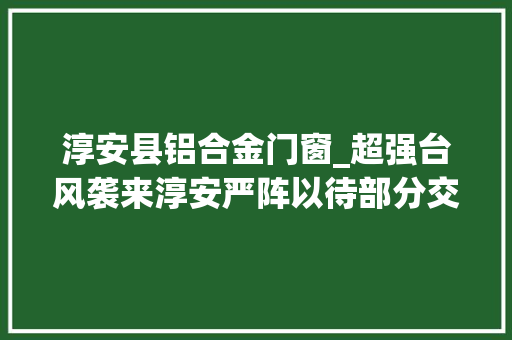 淳安县铝合金门窗_超强台风袭来淳安严阵以待部分交通出行班次将作调解