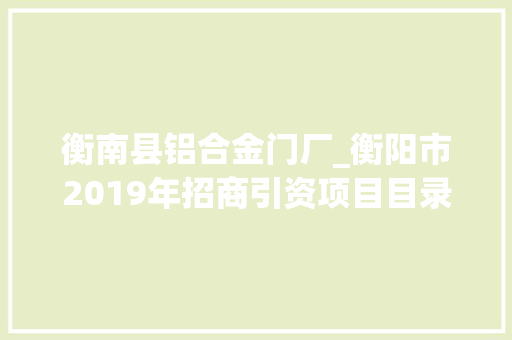 衡南县铝合金门厂_衡阳市2019年招商引资项目目录 玻璃门