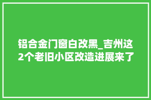 铝合金门窗白改黑_吉州这2个老旧小区改造进展来了