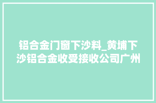 铝合金门窗下沙料_黄埔下沙铝合金收受接收公司广州成信再生本钱收受接收有限公司