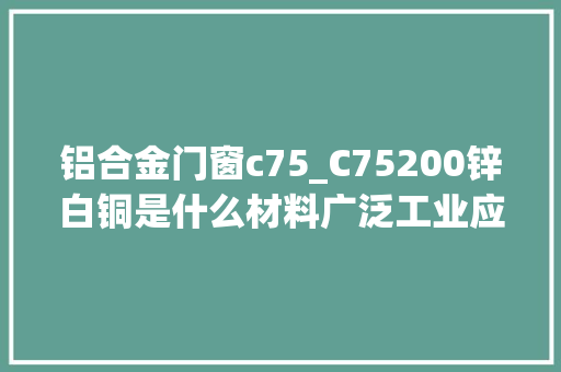 铝合金门窗c75_C75200锌白铜是什么材料广泛工业应用领域