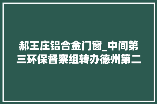 郝王庄铝合金门窗_中间第三环保督察组转办德州第二十四批信访件解决情况