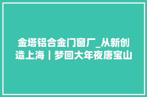 金塔铝合金门窗厂_从新创造上海｜梦回大年夜唐宝山寺古建筑技法因何牵动人心 滑动门