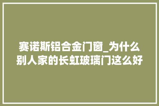 赛诺斯铝合金门窗_为什么别人家的长虹玻璃门这么好看看完再选室内门不翻车