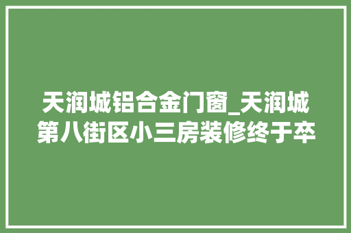 天润城铝合金门窗_天润城第八街区小三房装修终于卒业啦附小我感悟