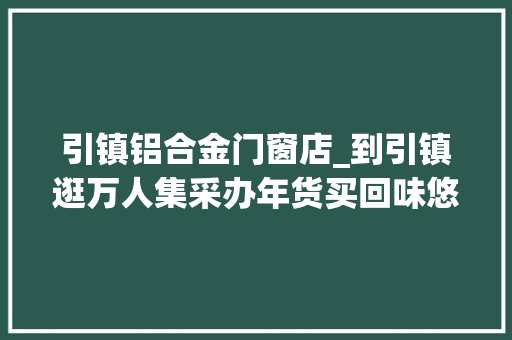 引镇铝合金门窗店_到引镇逛万人集采办年货买回味悠长真材实料的王峰腊牛肉