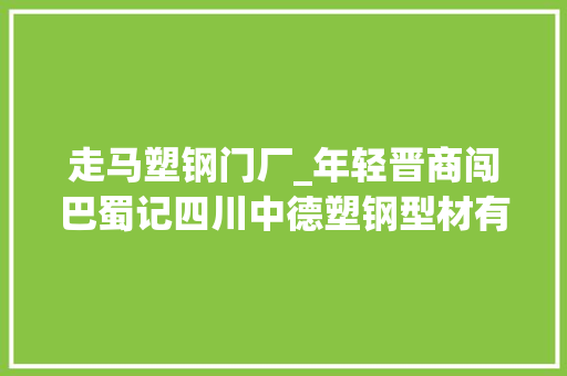 走马塑钢门厂_年轻晋商闯巴蜀记四川中德塑钢型材有限公司董事长程杰