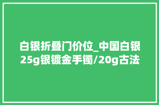 白银折叠门价位_中国白银25g银镀金手镯/20g古法磨砂手镯1981元