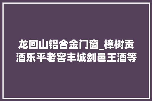 龙回山铝合金门窗_樟树贡酒乐平老窖丰城剑邑王酒等被检出甜蜜素