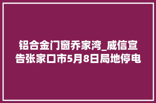 铝合金门窗乔家湾_威信宣告张家口市5月8日局地停电信息