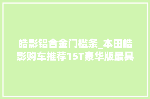 皓影铝合金门槛条_本田皓影购车推荐15T豪华版最具性价比 塑钢门