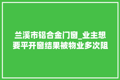 兰溪市铝合金门窗_业主想要平开窗结果被物业多次阻扰金华这个小区的业主懵了