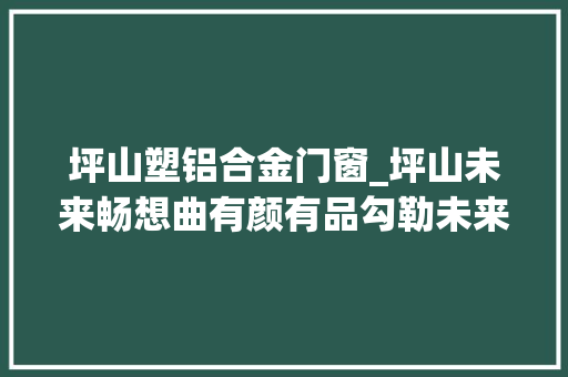 坪山塑铝合金门窗_坪山未来畅想曲有颜有品勾勒未来形态的品格之城