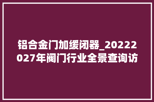 铝合金门加缓闭器_20222027年阀门行业全景查询访问与前景猜测申报